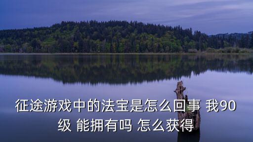 征途游戏中的法宝是怎么回事 我90级 能拥有吗 怎么获得