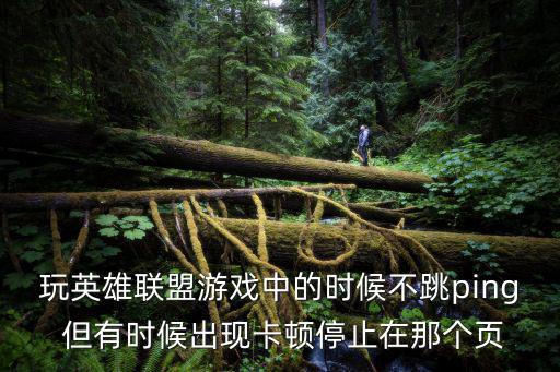 玩英雄联盟游戏中的时候不跳ping 但有时候出现卡顿停止在那个页