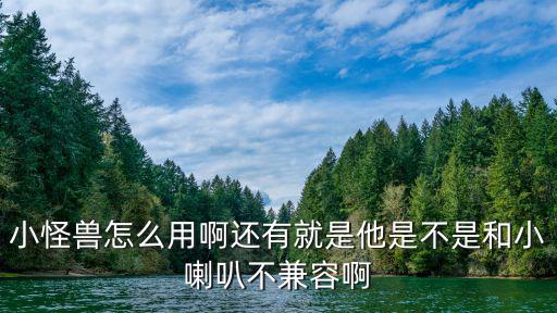 小怪兽怎么用啊还有就是他是不是和小喇叭不兼容啊