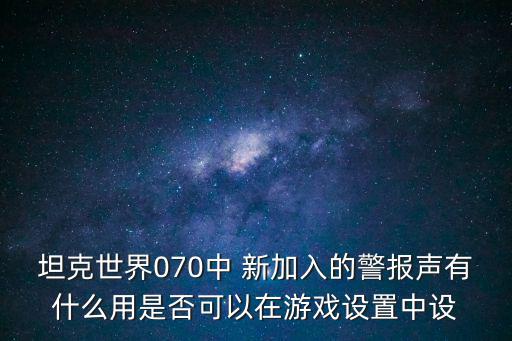 坦克世界070中 新加入的警报声有什么用是否可以在游戏设置中设