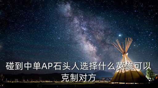 手游石头对线怎么打，对线上单石头人 玩家要选择哪个英雄