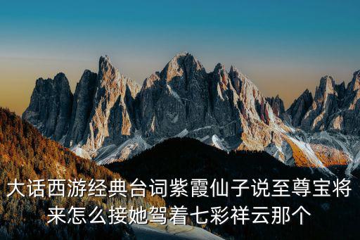 大话西游经典台词紫霞仙子说至尊宝将来怎么接她驾着七彩祥云那个