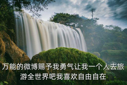 万能的微博赐予我勇气让我一个人去旅游全世界吧我喜欢自由自在