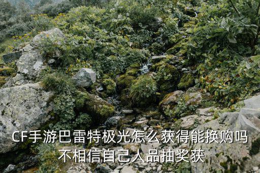 CF手游巴雷特极光怎么获得能换购吗 不相信自己人品抽奖获