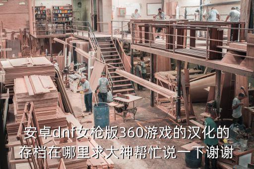 安卓dnf女枪版360游戏的汉化的存档在哪里求大神帮忙说一下谢谢