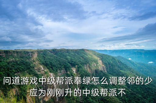 问道游戏中级帮派奉绿怎么调整邻的少应为刚刚升的中级帮派不
