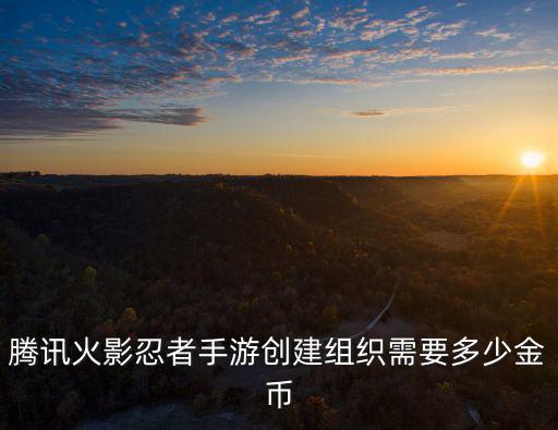 腾讯火影忍者手游创建组织需要多少金币
