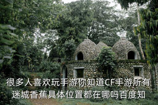 很多人喜欢玩手游你知道CF手游所有迷城香蕉具体位置都在哪吗百度知