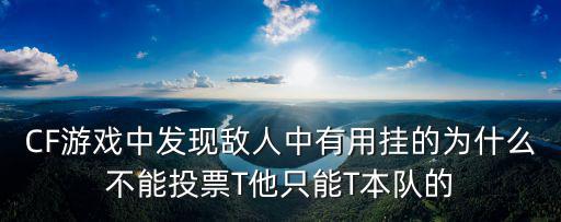 CF游戏中发现敌人中有用挂的为什么不能投票T他只能T本队的