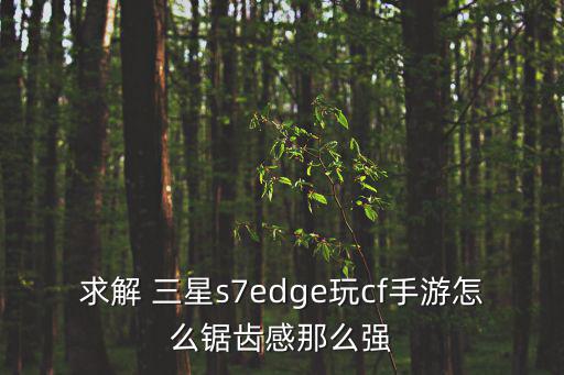 求解 三星s7edge玩cf手游怎么锯齿感那么强
