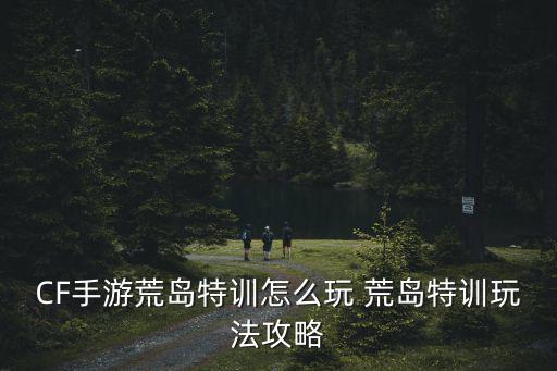 CF手游荒岛特训怎么玩 荒岛特训玩法攻略