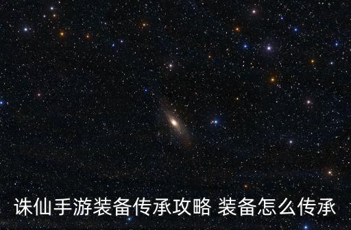 诛仙手游传承怎么选择，诛仙手游法宝如何传承 诛仙手游法宝传承介绍