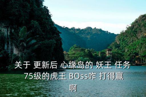 关于 更新后 心缘岛的 妖王 任务 75级的虎王 BOss咋 打得赢啊