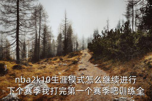 2k20手游生涯比赛怎么重打，nba2k10生涯模式怎么继续进行下个赛季我打完第一个赛季吧训练全
