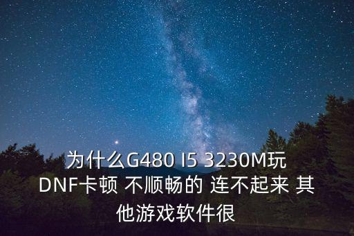 为什么G480 I5 3230M玩DNF卡顿 不顺畅的 连不起来 其他游戏软件很