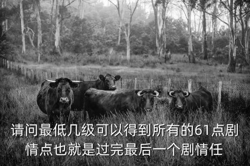 请问最低几级可以得到所有的61点剧情点也就是过完最后一个剧情任