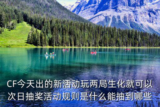 CF今天出的新活动玩两局生化就可以次日抽奖活动规则是什么能抽到哪些