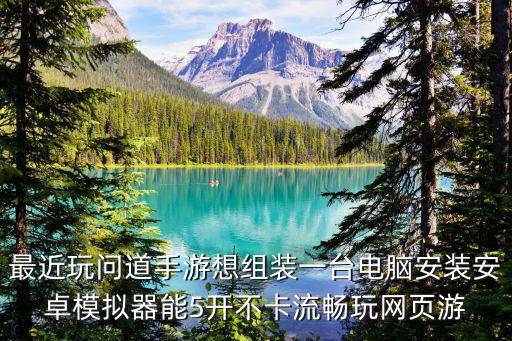 最近玩问道手游想组装一台电脑安装安卓模拟器能5开不卡流畅玩网页游