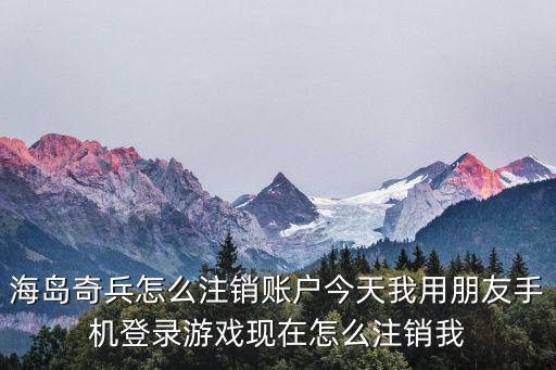 海岛奇兵怎么注销账户今天我用朋友手机登录游戏现在怎么注销我
