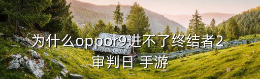 为什么oppor9进不了终结者2 审判日 手游