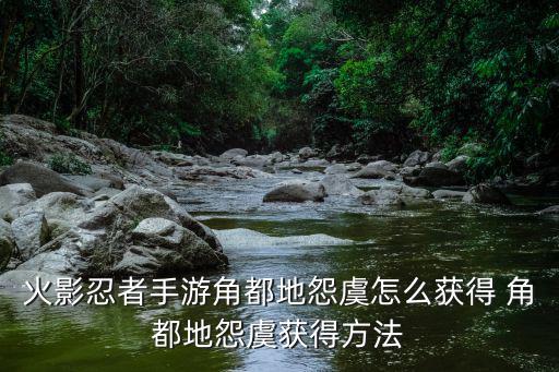 火影忍者手游角都地怨虞怎么获得 角都地怨虞获得方法