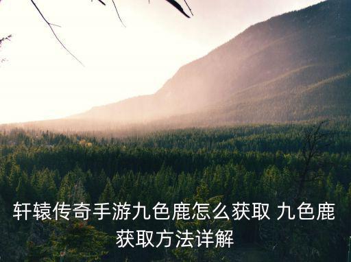 轩辕传奇手游九色鹿怎么获取 九色鹿获取方法详解