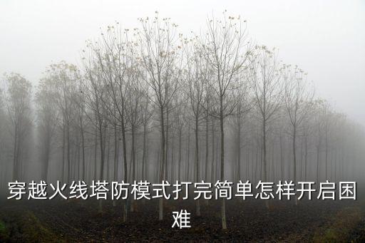 穿越火线塔防模式打完简单怎样开启困难