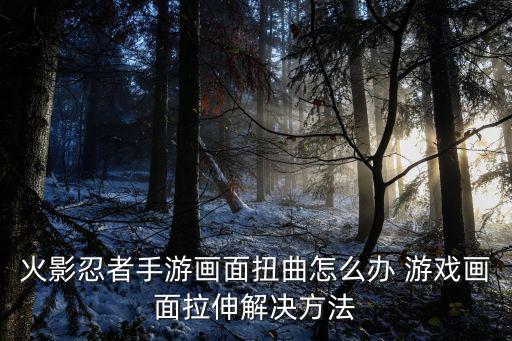 火影忍者手游画面扭曲怎么办 游戏画面拉伸解决方法