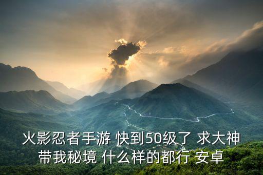 火影忍者手游痛苦护甲怎么获得，火影忍者手游 快到50级了 求大神带我秘境 什么样的都行 安卓