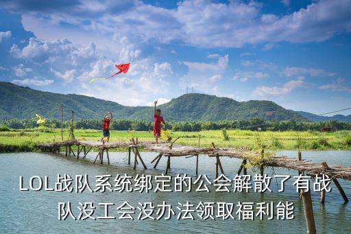 LOL战队系统绑定的公会解散了有战队没工会没办法领取福利能