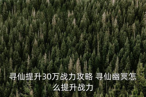 寻仙问情记手游怎么升战力快，寻仙提升30万战力攻略 寻仙幽冥怎么提升战力