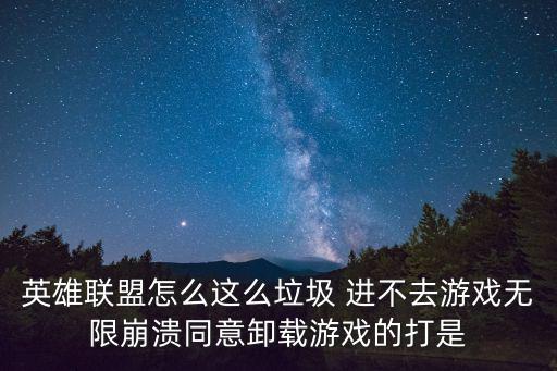 英雄联盟怎么这么垃圾 进不去游戏无限崩溃同意卸载游戏的打是