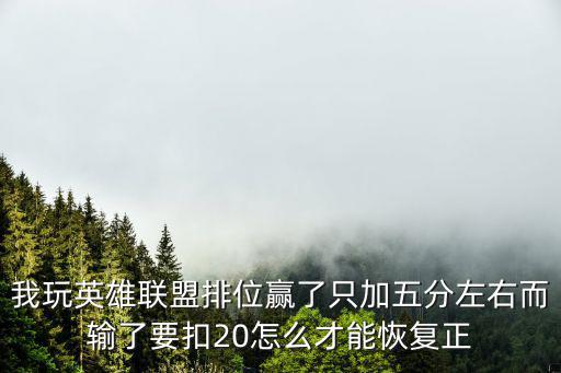 我玩英雄联盟排位赢了只加五分左右而输了要扣20怎么才能恢复正