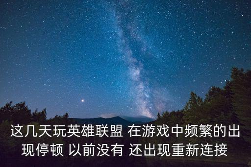 这几天玩英雄联盟 在游戏中频繁的出现停顿 以前没有 还出现重新连接