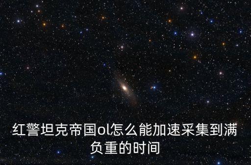 红警坦克帝国ol怎么能加速采集到满负重的时间