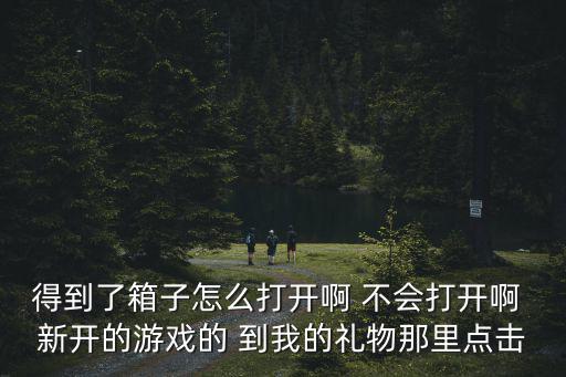得到了箱子怎么打开啊 不会打开啊 新开的游戏的 到我的礼物那里点击