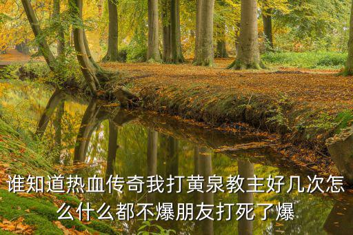 谁知道热血传奇我打黄泉教主好几次怎么什么都不爆朋友打死了爆