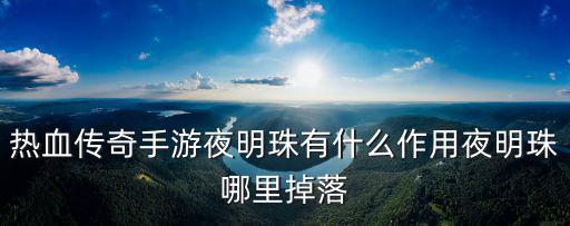 问道手游怎么带夜明珠，热血传奇手游夜明珠有什么作用夜明珠哪里掉落