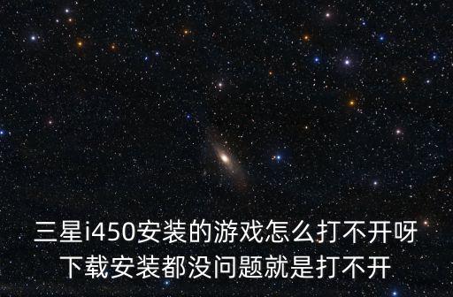 实况手游三星怎么打不开，三星i450安装的游戏怎么打不开呀下载安装都没问题就是打不开