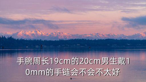 手腕周长19cm的20cm男生戴10mm的手链会不会不太好