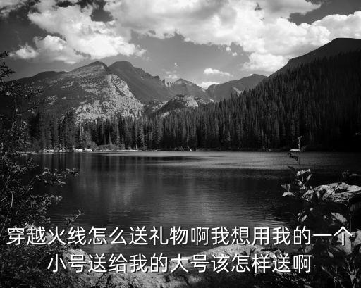 穿越火线怎么送礼物啊我想用我的一个小号送给我的大号该怎样送啊