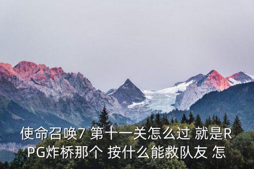 手游theghost怎么救队友，使命召唤7 第十一关怎么过 就是RPG炸桥那个 按什么能救队友 怎