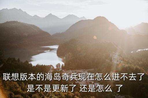 联想版本的海岛奇兵现在怎么进不去了 是不是更新了 还是怎么 了