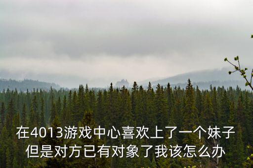 cf手游单挑遇到妹子怎么办，在4013游戏中心喜欢上了一个妹子但是对方已有对象了我该怎么办