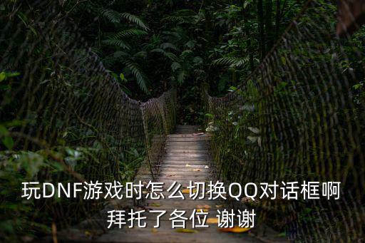 玩DNF游戏时怎么切换QQ对话框啊拜托了各位 谢谢