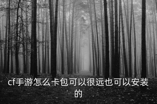 cf手游怎么卡包可以很远也可以安装的