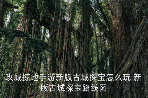 攻城掠地手游新版古城探宝怎么玩 新版古城探宝路线图