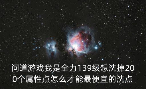 问道游戏我是全力139级想洗掉200个属性点怎么才能最便宜的洗点