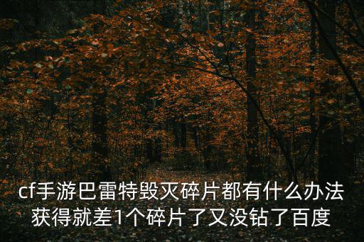 cf手游巴雷特毁灭碎片都有什么办法获得就差1个碎片了又没钻了百度
