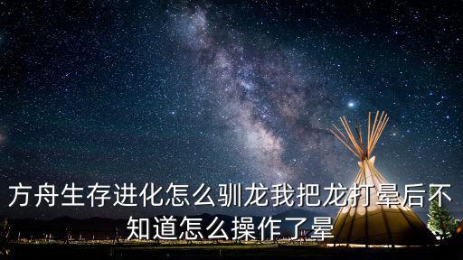 方舟手游地牢三角龙巨犀怎么打，方舟生存进化怎么驯龙我把龙打晕后不知道怎么操作了晕